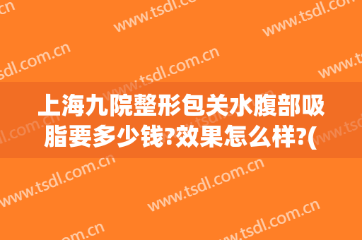 上海九院整形包关水腹部吸脂要多少钱?效果怎么样?(上海九院腰腹吸脂价格)