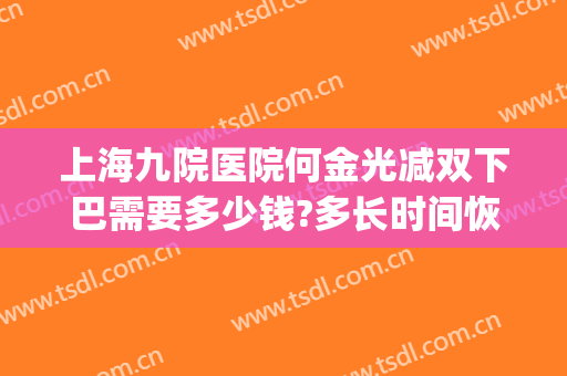 上海九院医院何金光减双下巴需要多少钱?多长时间恢复?(上海九院下巴吸脂)