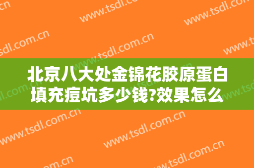 北京八大处金锦花胶原蛋白填充痘坑多少钱?效果怎么样?