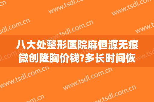 八大处整形医院麻恒源无痕微创隆胸价钱?多长时间恢复?(整容医院全麻价格)