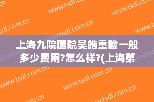 上海九院医院吴皓重睑一般多少费用?怎么样?(上海第九医院吴皓)