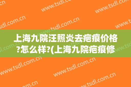 上海九院汪照炎去疤痕价格?怎么样?(上海九院疤痕修复价格)