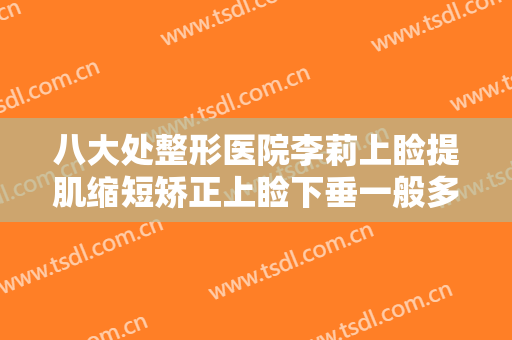 八大处整形医院李莉上睑提肌缩短矫正上睑下垂一般多少费用?可靠吗?