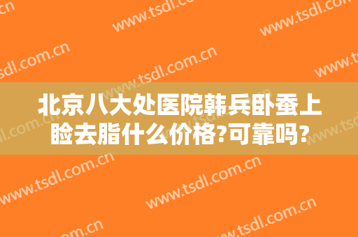 北京八大处医院韩兵卧蚕上睑去脂什么价格?可靠吗?