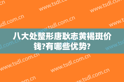 八大处整形唐耿志黄褐斑价钱?有哪些优势?