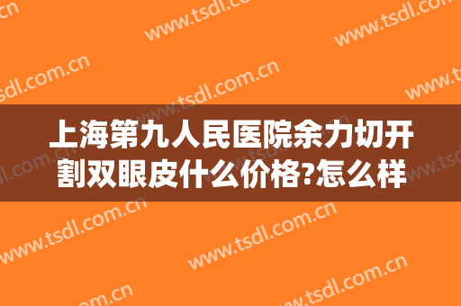 上海第九人民医院余力切开割双眼皮什么价格?怎么样?(上海九院双眼皮手术价格)