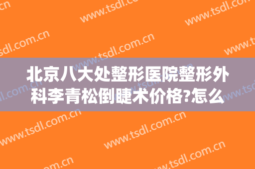 北京八大处整形医院整形外科李青松倒睫术价格?怎么样?(北京八大处整形医生推荐)