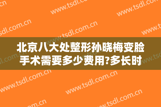 北京八大处整形孙晓梅变脸手术需要多少费用?多长时间恢复?