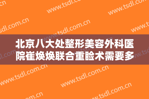 北京八大处整形美容外科医院崔焕焕联合重睑术需要多少钱?多长时间恢复?