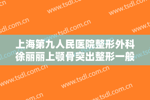 上海第九人民医院整形外科徐丽丽上颚骨突出整形一般价位是多少费用?多长时间恢复?