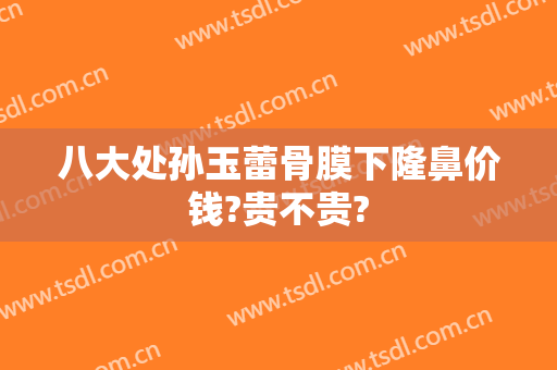八大处孙玉蕾骨膜下隆鼻价钱?贵不贵?