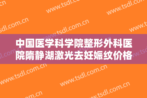 中国医学科学院整形外科医院隋静湖激光去妊娠纹价格多少钱?有哪些优势?