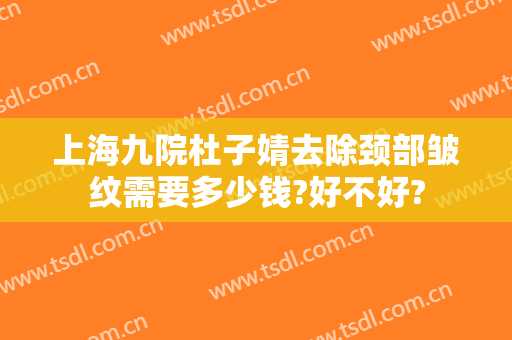 上海九院杜子婧去除颈部皱纹需要多少钱?好不好?