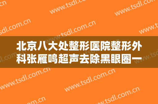 北京八大处整形医院整形外科张雁鸣超声去除黑眼圈一般多少费用?有哪些优势?