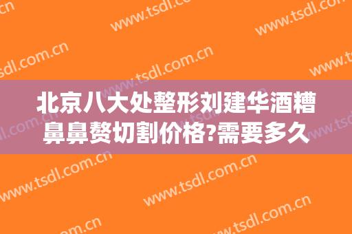 北京八大处整形刘建华酒糟鼻鼻赘切割价格?需要多久恢复?(酒糟鼻鼻赘切割手术住院多久)