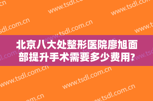 北京八大处整形医院廖旭面部提升手术需要多少费用?可靠吗?