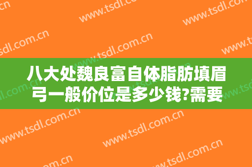 八大处魏良富自体脂肪填眉弓一般价位是多少钱?需要多久恢复?