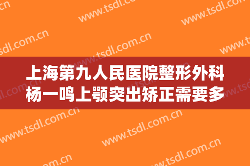 上海第九人民医院整形外科杨一鸣上颚突出矫正需要多少钱?怎么样?(上海市第九人民医院 整形)