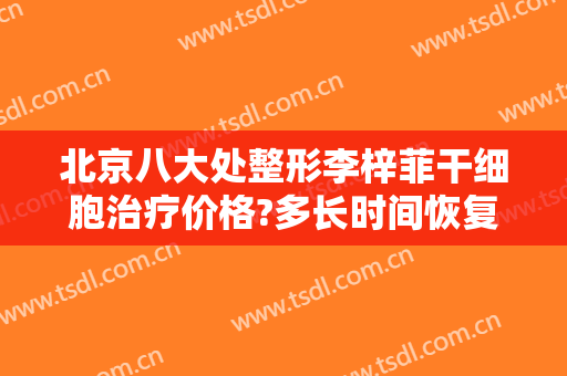 北京八大处整形李梓菲干细胞治疗价格?多长时间恢复?