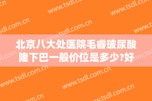 北京八大处医院毛睿玻尿酸隆下巴一般价位是多少?好不好?(北京八大处医院整形外科)
