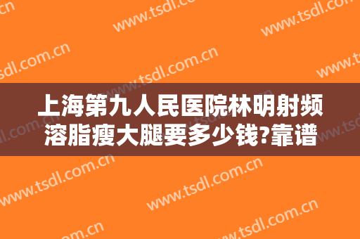 上海第九人民医院林明射频溶脂瘦大腿要多少钱?靠谱吗?