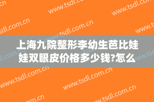 上海九院整形李幼生芭比娃娃双眼皮价格多少钱?怎么样?(上海九院整形医院官网双眼皮多少钱)