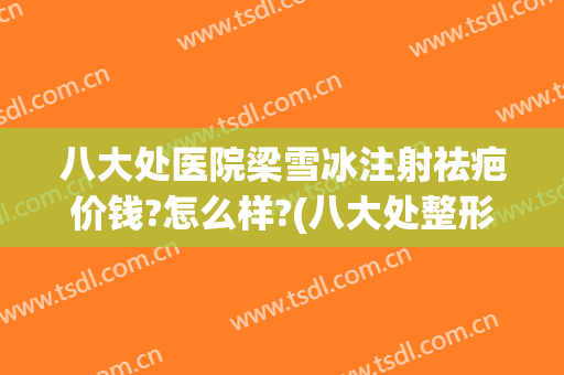八大处医院梁雪冰注射祛疤价钱?怎么样?(八大处整形医生梁雪冰)
