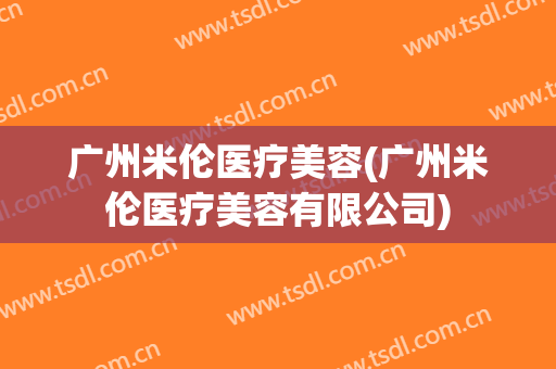 广州米伦医疗美容(广州米伦医疗美容有限公司)