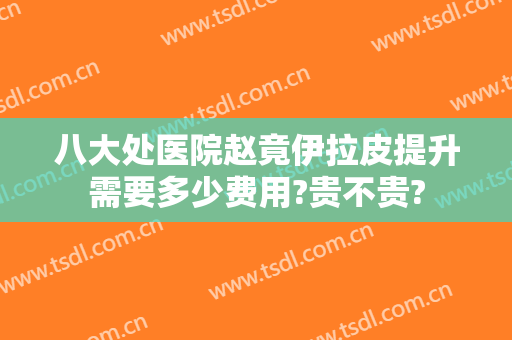 八大处医院赵竟伊拉皮提升需要多少费用?贵不贵?