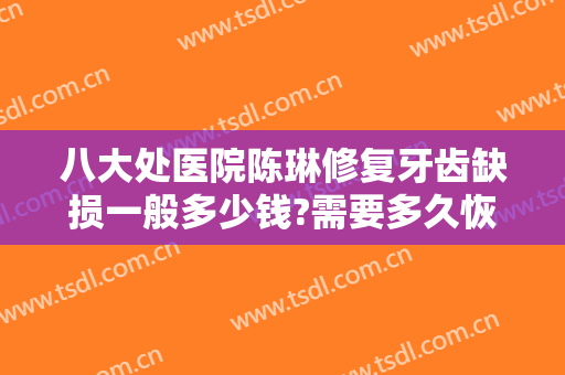 八大处医院陈琳修复牙齿缺损一般多少钱?需要多久恢复?