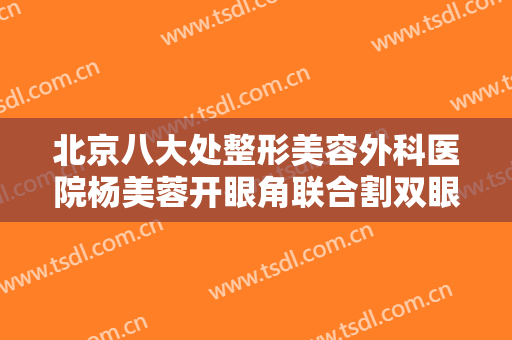 北京八大处整形美容外科医院杨美蓉开眼角联合割双眼皮价格?效果怎么样?