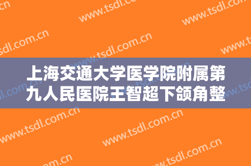 上海交通大学医学院附属第九人民医院王智超下颌角整形一般多少费用?多长时间恢复?