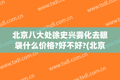 北京八大处徐史兴雾化去眼袋什么价格?好不好?(北京八大处祛眼袋)