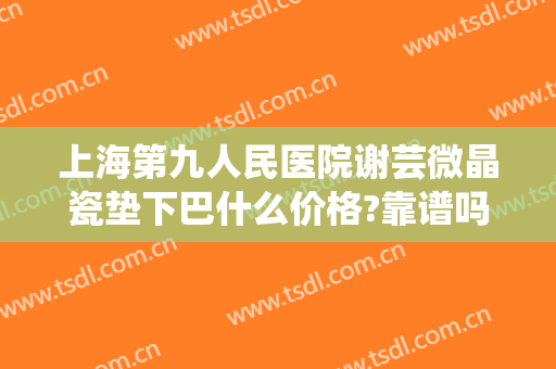 上海第九人民医院谢芸微晶瓷垫下巴什么价格?靠谱吗?