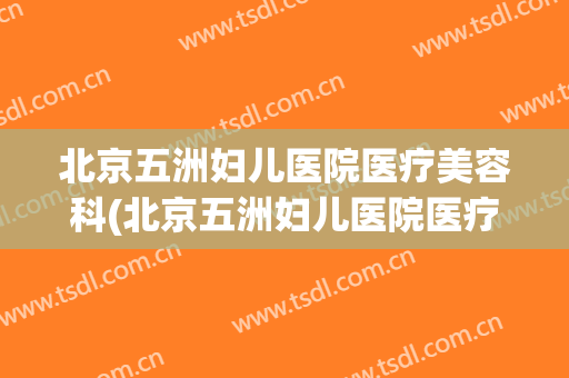 北京五洲妇儿医院医疗美容科(北京五洲妇儿医院医疗美容科电话)