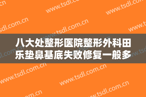 八大处整形医院整形外科田乐垫鼻基底失败修复一般多少钱?多长时间恢复?