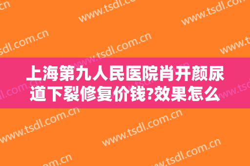 上海第九人民医院肖开颜尿道下裂修复价钱?效果怎么样?