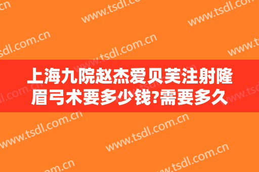 上海九院赵杰爱贝芙注射隆眉弓术要多少钱?需要多久恢复?