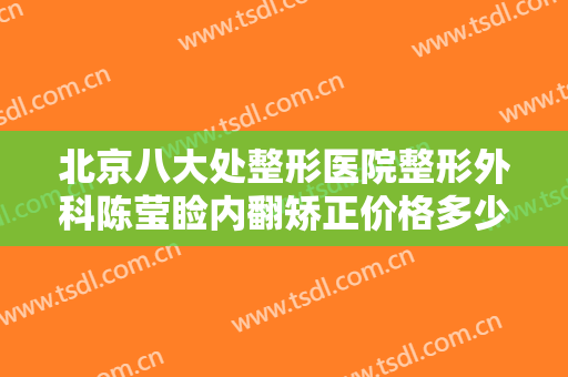 北京八大处整形医院整形外科陈莹睑内翻矫正价格多少钱?有哪些优势?