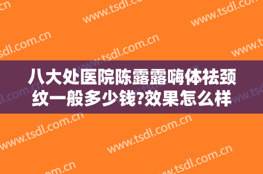 八大处医院陈露露嗨体祛颈纹一般多少钱?效果怎么样?