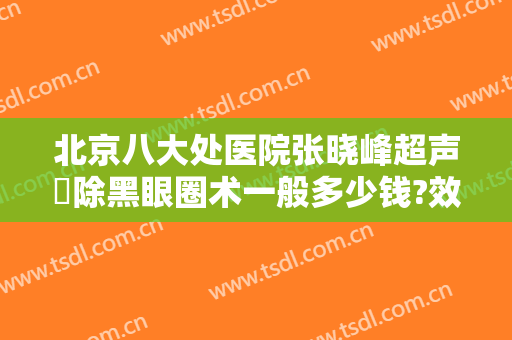 北京八大处医院张晓峰超声袪除黑眼圈术一般多少钱?效果怎么样?