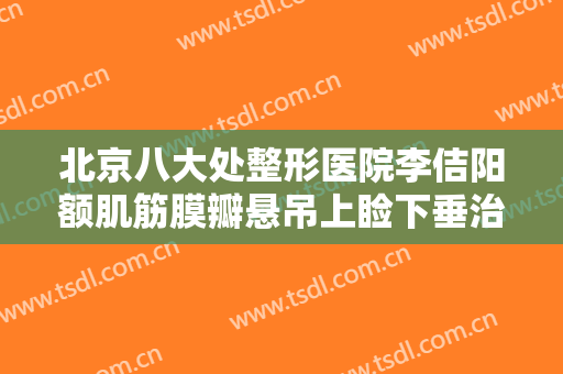 北京八大处整形医院李佶阳额肌筋膜瓣悬吊上睑下垂治疗一般价位是多少钱?多长时间恢复?