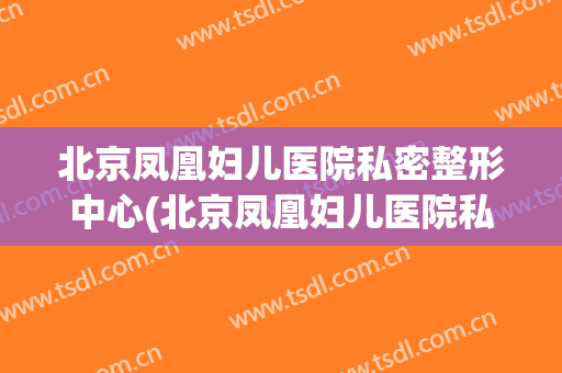 北京凤凰妇儿医院私密整形中心(北京凤凰妇儿医院私密整形中心价格)