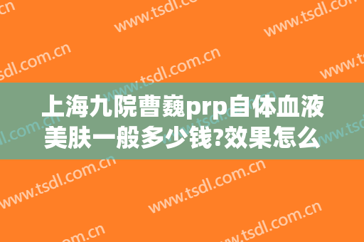 上海九院曹巍prp自体血液美肤一般多少钱?效果怎么样?