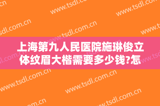 上海第九人民医院施琳俊立体纹眉大楷需要多少钱?怎么样?