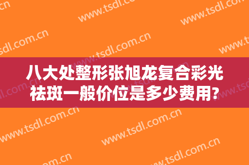 八大处整形张旭龙复合彩光祛斑一般价位是多少费用?有哪些优势?