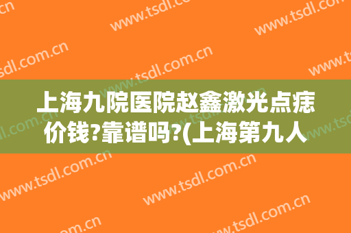 上海九院医院赵鑫激光点痣价钱?靠谱吗?(上海第九人民医院激光点痣多少钱)