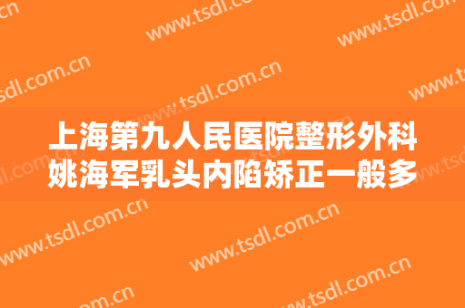 上海第九人民医院整形外科姚海军乳头内陷矫正一般多少费用?好不好?