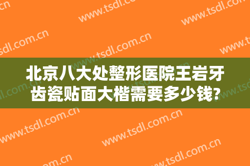 北京八大处整形医院王岩牙齿瓷贴面大楷需要多少钱?可靠吗?