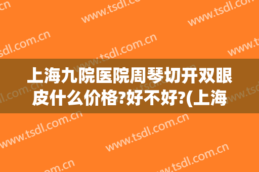 上海九院医院周琴切开双眼皮什么价格?好不好?(上海九院全切双眼皮价格)